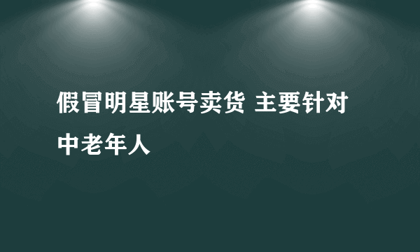 假冒明星账号卖货 主要针对中老年人