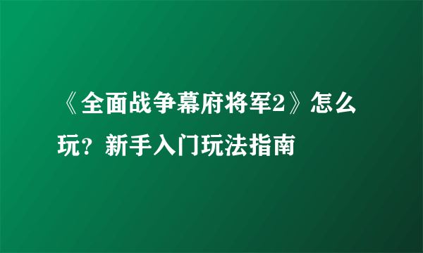 《全面战争幕府将军2》怎么玩？新手入门玩法指南