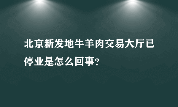 北京新发地牛羊肉交易大厅已停业是怎么回事？