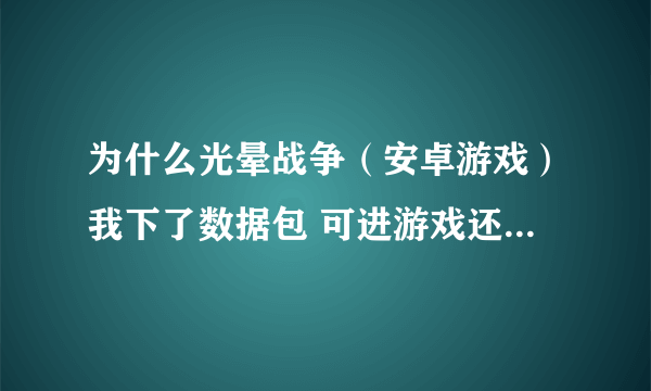 为什么光晕战争（安卓游戏）我下了数据包 可进游戏还是让我下数据包 请高人指教 我的手机是ME525