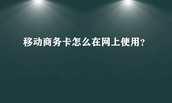 移动商务卡怎么在网上使用？