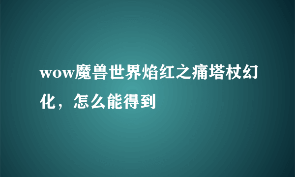 wow魔兽世界焰红之痛塔杖幻化，怎么能得到