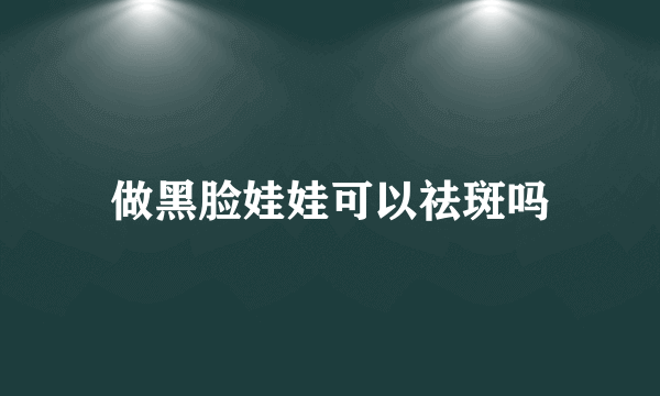 做黑脸娃娃可以祛斑吗