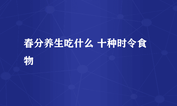 春分养生吃什么 十种时令食物