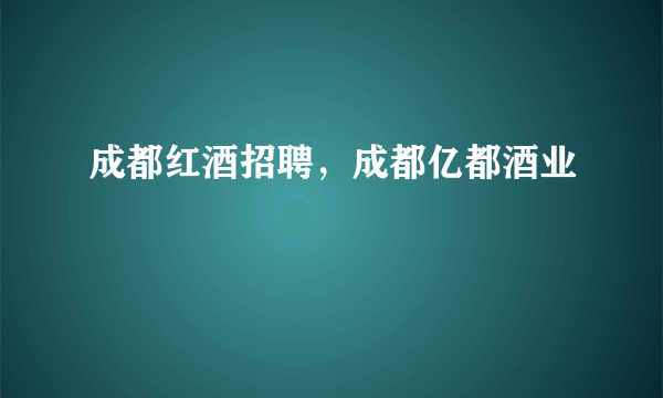 成都红酒招聘，成都亿都酒业