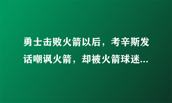 勇士击败火箭以后，考辛斯发话嘲讽火箭，却被火箭球迷反讽，你怎么看？