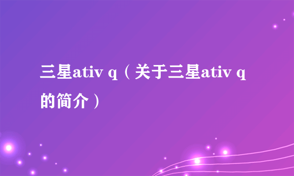 三星ativ q（关于三星ativ q的简介）