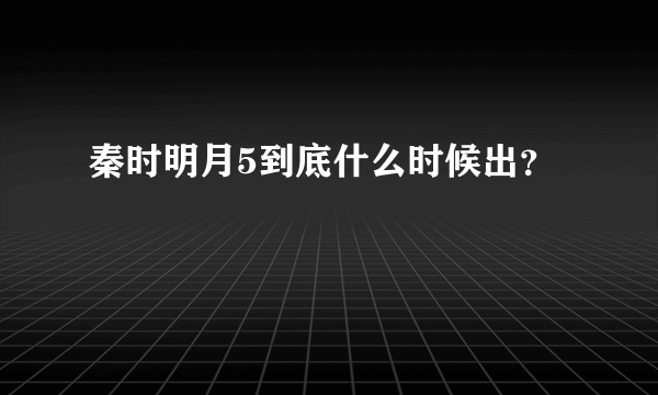 秦时明月5到底什么时候出？