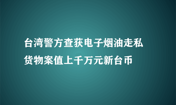 台湾警方查获电子烟油走私 货物案值上千万元新台币