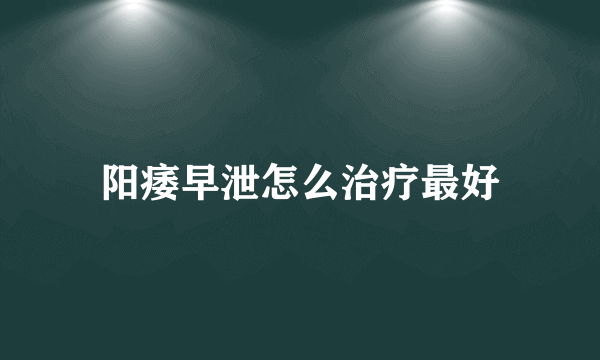 阳痿早泄怎么治疗最好