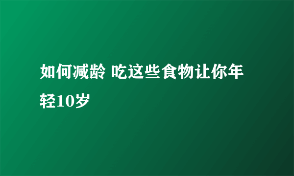 如何减龄 吃这些食物让你年轻10岁