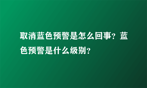 取消蓝色预警是怎么回事？蓝色预警是什么级别？