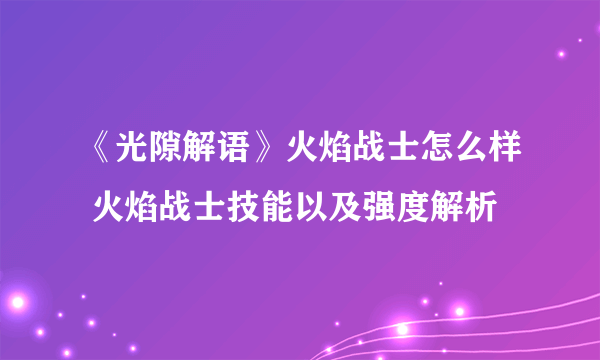 《光隙解语》火焰战士怎么样 火焰战士技能以及强度解析