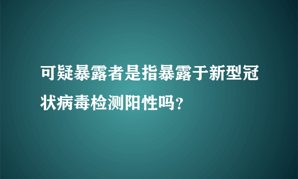 可疑暴露者是指暴露于新型冠状病毒检测阳性吗？