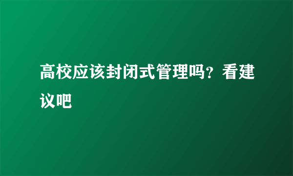 高校应该封闭式管理吗？看建议吧