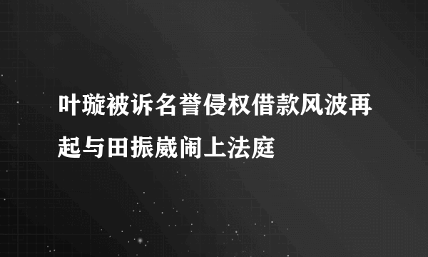 叶璇被诉名誉侵权借款风波再起与田振崴闹上法庭