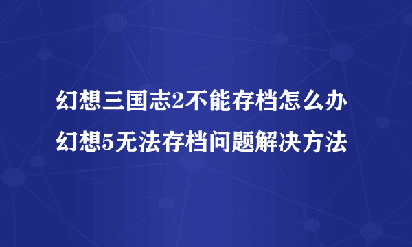 幻想三国志2不能存档怎么办 幻想5无法存档问题解决方法