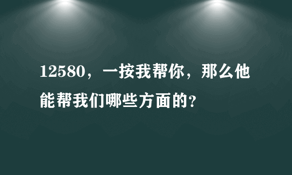 12580，一按我帮你，那么他能帮我们哪些方面的？