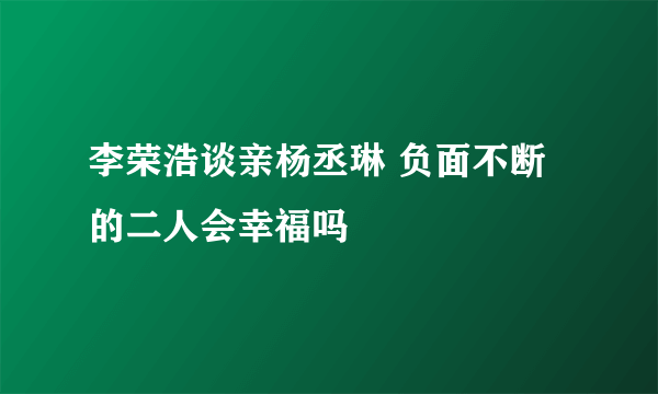 李荣浩谈亲杨丞琳 负面不断的二人会幸福吗