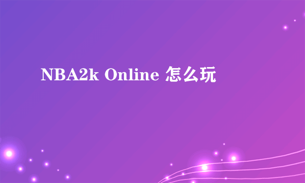 NBA2k Online 怎么玩