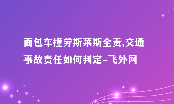 面包车撞劳斯莱斯全责,交通事故责任如何判定-飞外网