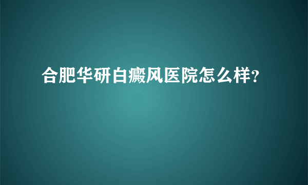 合肥华研白癜风医院怎么样？