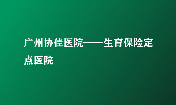 广州协佳医院——生育保险定点医院