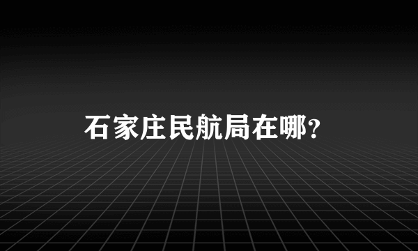 石家庄民航局在哪？