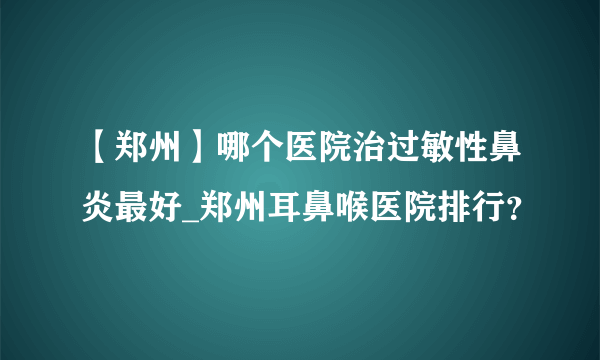 【郑州】哪个医院治过敏性鼻炎最好_郑州耳鼻喉医院排行？