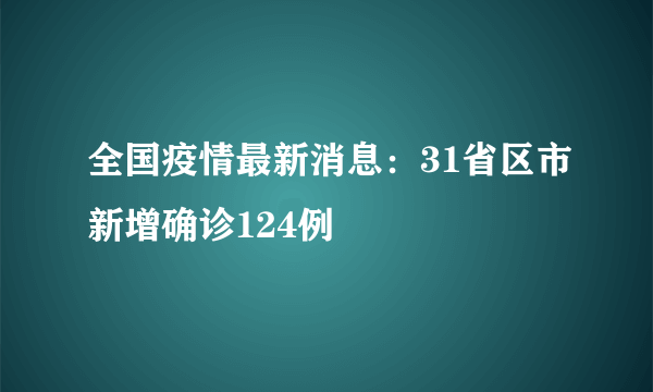 全国疫情最新消息：31省区市新增确诊124例