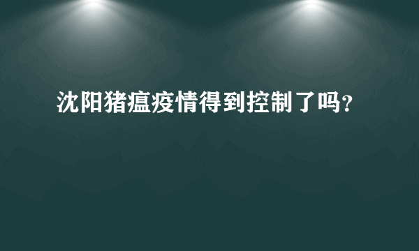 沈阳猪瘟疫情得到控制了吗？