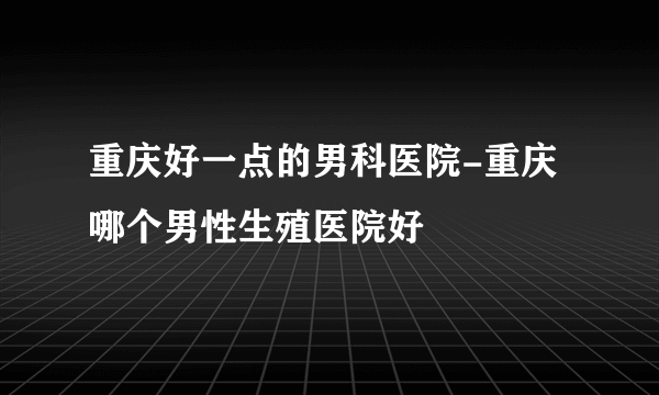 重庆好一点的男科医院-重庆哪个男性生殖医院好