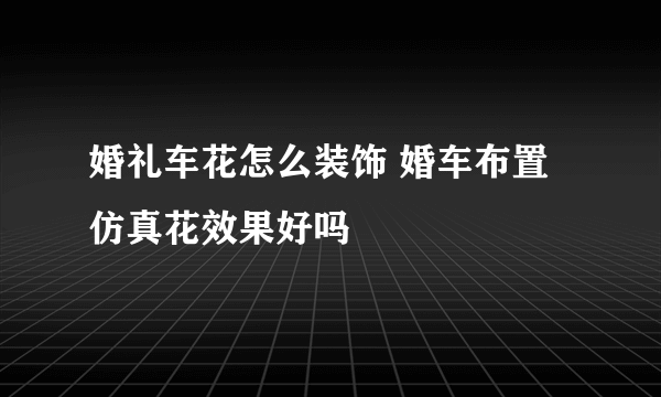 婚礼车花怎么装饰 婚车布置仿真花效果好吗