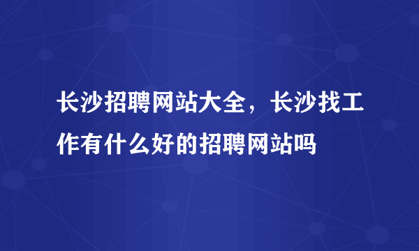 长沙招聘网站大全，长沙找工作有什么好的招聘网站吗