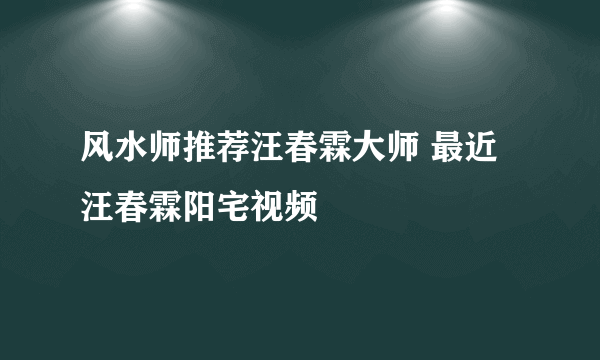 风水师推荐汪春霖大师 最近汪春霖阳宅视频