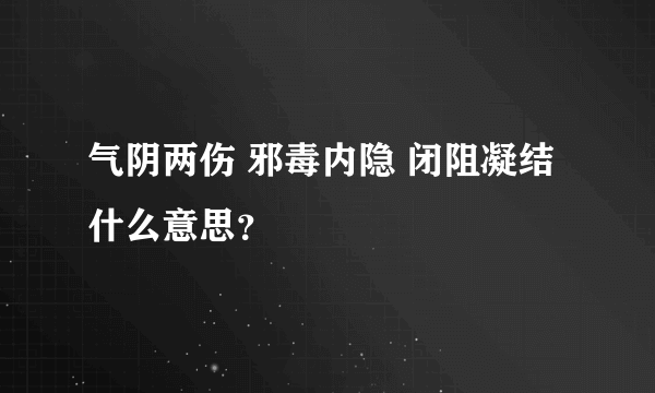 气阴两伤 邪毒内隐 闭阻凝结 什么意思？