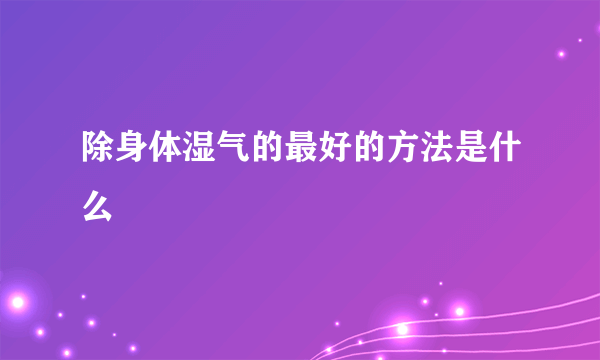 除身体湿气的最好的方法是什么