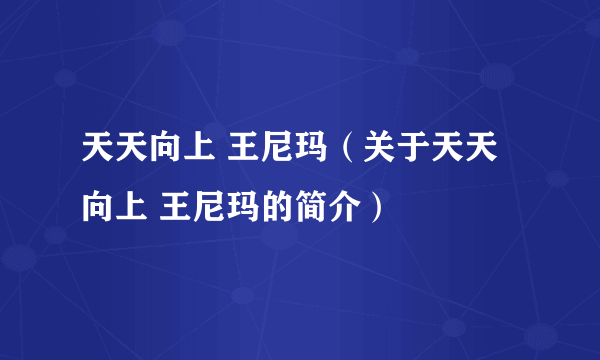 天天向上 王尼玛（关于天天向上 王尼玛的简介）