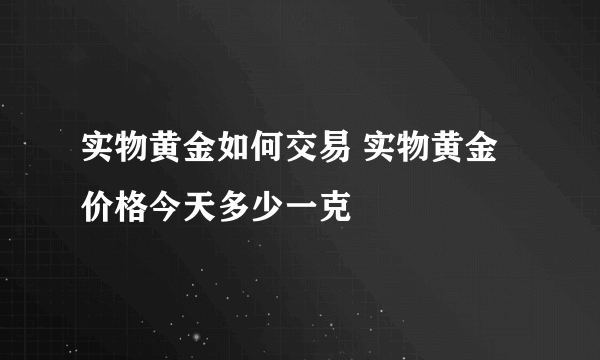 实物黄金如何交易 实物黄金价格今天多少一克