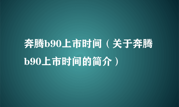 奔腾b90上市时间（关于奔腾b90上市时间的简介）