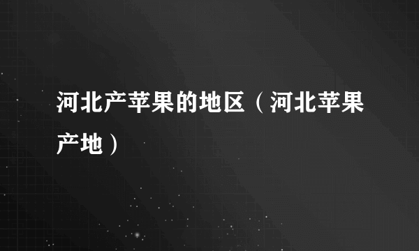 河北产苹果的地区（河北苹果产地）