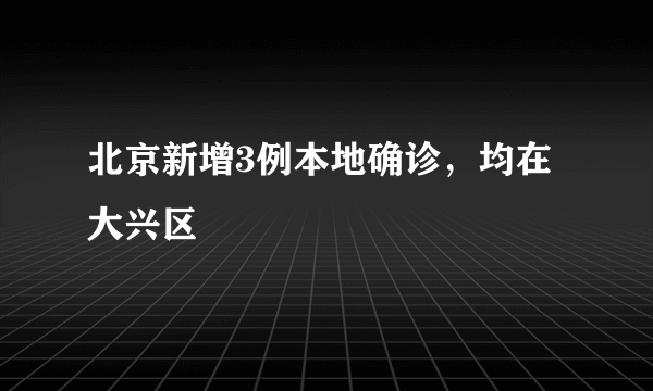 北京新增3例本地确诊，均在大兴区