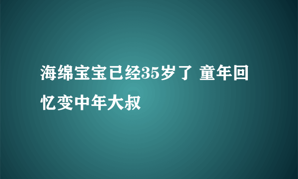 海绵宝宝已经35岁了 童年回忆变中年大叔