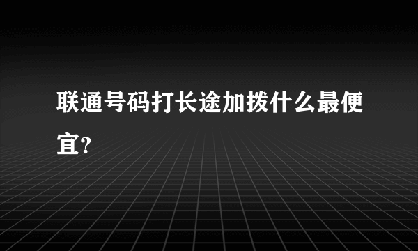 联通号码打长途加拨什么最便宜？