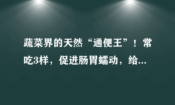 蔬菜界的天然“通便王”！常吃3样，促进肠胃蠕动，给肠道洗洗澡