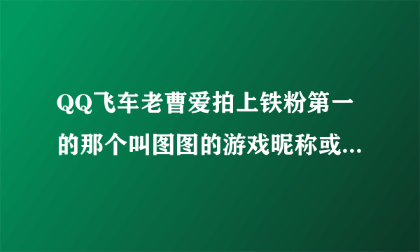 QQ飞车老曹爱拍上铁粉第一的那个叫图图的游戏昵称或QQ是什么