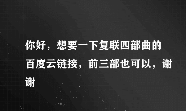 你好，想要一下复联四部曲的百度云链接，前三部也可以，谢谢