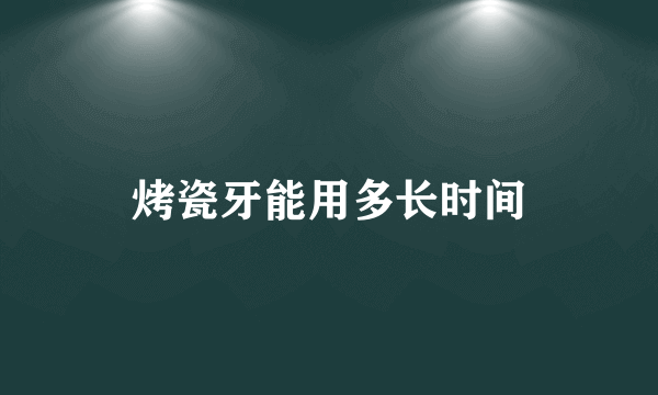 烤瓷牙能用多长时间