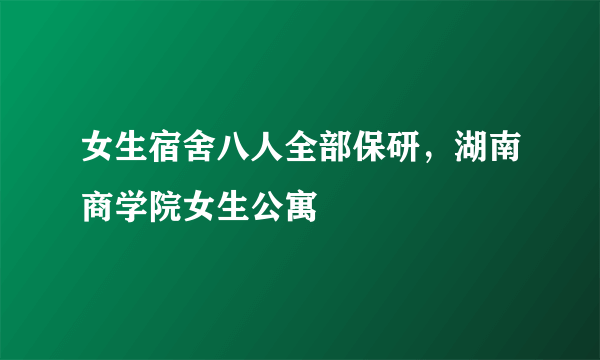 女生宿舍八人全部保研，湖南商学院女生公寓