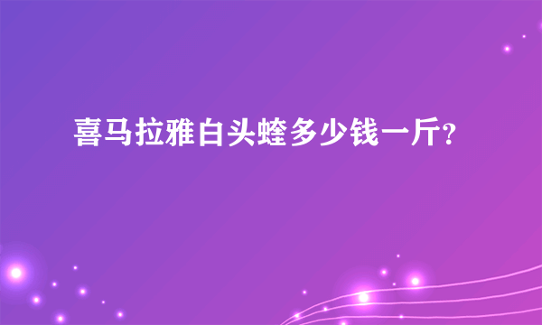 喜马拉雅白头蝰多少钱一斤？